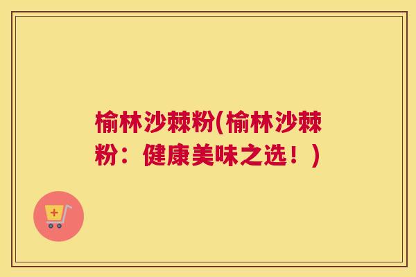 榆林沙棘粉(榆林沙棘粉：健康美味之选！)