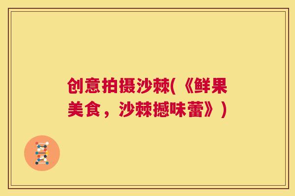 创意拍摄沙棘(《鲜果美食，沙棘撼味蕾》)