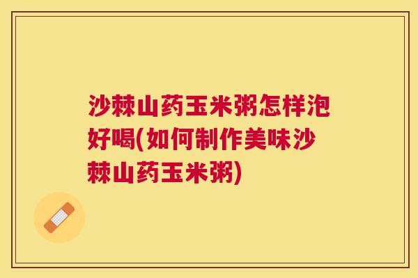 沙棘山药玉米粥怎样泡好喝(如何制作美味沙棘山药玉米粥)
