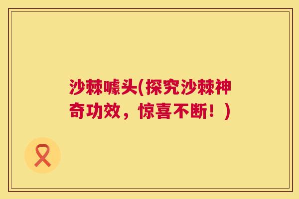 沙棘噱头(探究沙棘神奇功效，惊喜不断！)