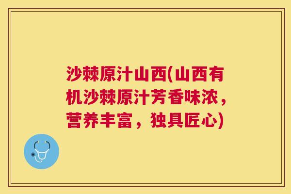 沙棘原汁山西(山西有机沙棘原汁芳香味浓，营养丰富，独具匠心)