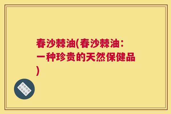 春沙棘油(春沙棘油：一种珍贵的天然保健品)