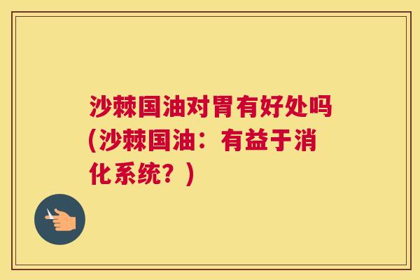 沙棘国油对胃有好处吗(沙棘国油：有益于消化系统？)