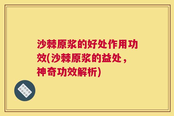 沙棘原浆的好处作用功效(沙棘原浆的益处，神奇功效解析)
