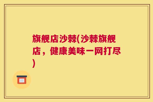 旗舰店沙棘(沙棘旗舰店，健康美味一网打尽)