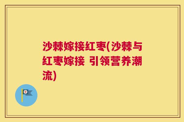 沙棘嫁接红枣(沙棘与红枣嫁接 引领营养潮流)