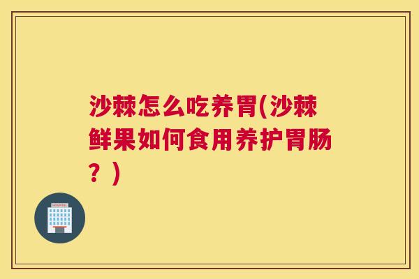 沙棘怎么吃养胃(沙棘鲜果如何食用养护胃肠？)