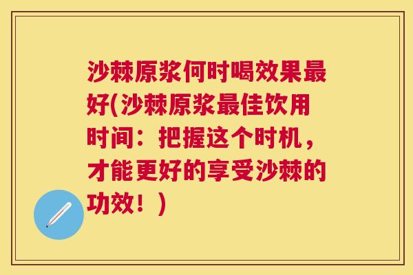 沙棘原浆何时喝效果好(沙棘原浆佳饮用时间:把握这个时机,才能更好的享受沙棘的功效!) 沙棘原浆何时喝效果好(沙棘原浆佳饮用时间:把握这个时机,才能更好的享受沙棘的功效!)