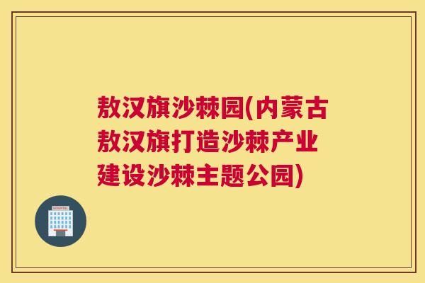 敖汉旗沙棘园(内蒙古敖汉旗打造沙棘产业 建设沙棘主题公园)