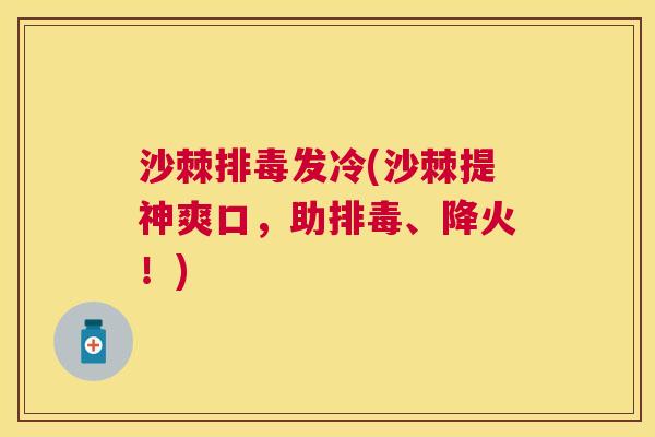 沙棘排毒发冷(沙棘提神爽口，助排毒、降火！)