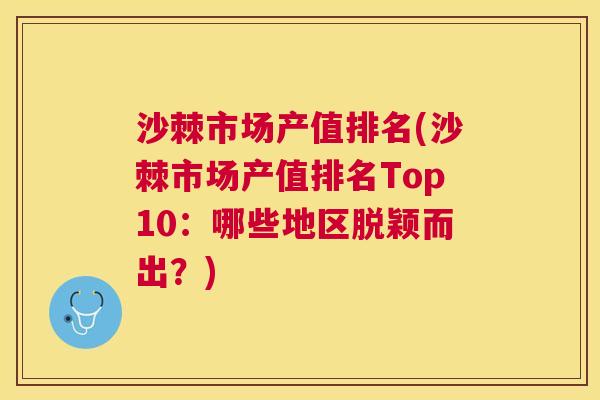 沙棘市场产值排名(沙棘市场产值排名Top10：哪些地区脱颖而出？)