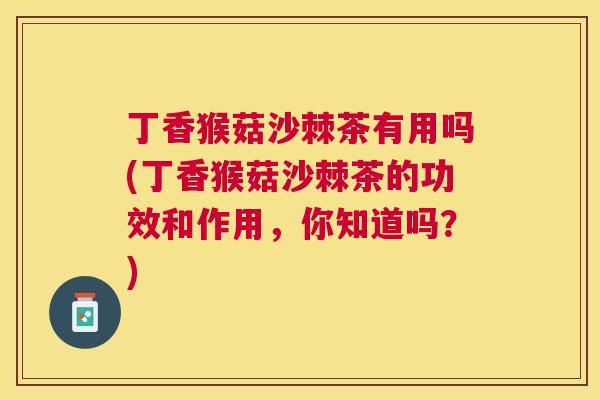 丁香猴菇沙棘茶有用吗(丁香猴菇沙棘茶的功效和作用，你知道吗？)