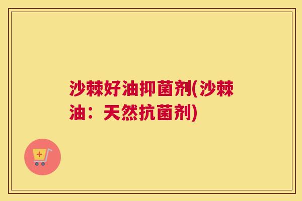 沙棘好油抑菌剂(沙棘油：天然抗菌剂)