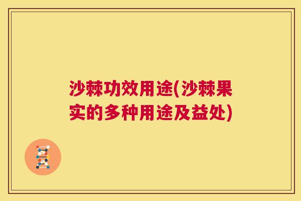 沙棘功效用途(沙棘果实的多种用途及益处)