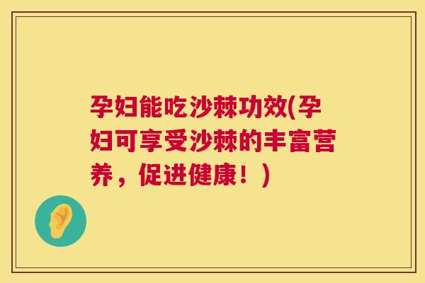 孕妇能吃沙棘功效(孕妇可享受沙棘的丰富营养，促进健康！)