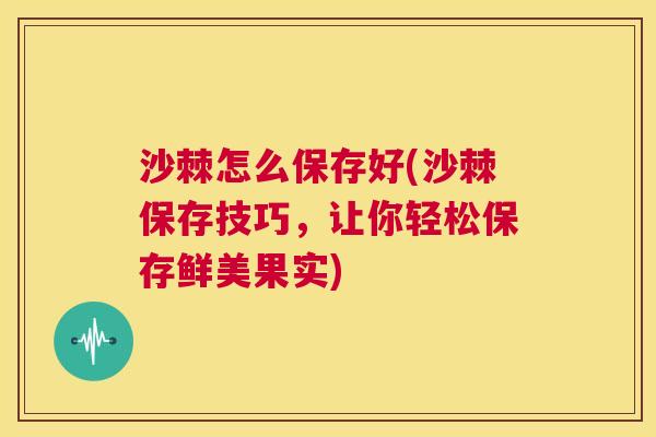 沙棘怎么保存好(沙棘保存技巧，让你轻松保存鲜美果实)