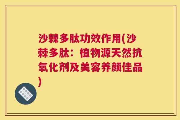 沙棘多肽功效作用(沙棘多肽：植物源天然抗氧化剂及美容养颜佳品)
