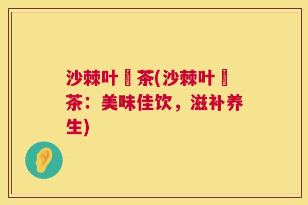 沙棘叶侾茶(沙棘叶侾茶：美味佳饮，滋补养生)