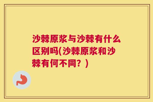 沙棘原浆与沙棘有什么区别吗(沙棘原浆和沙棘有何不同？)