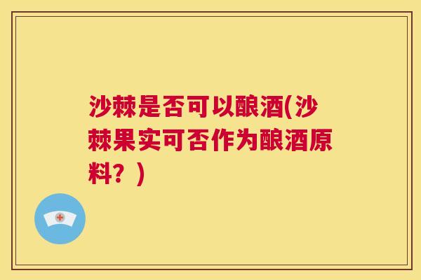 沙棘是否可以酿酒(沙棘果实可否作为酿酒原料？)