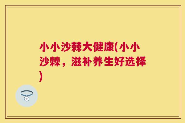 小小沙棘大健康(小小沙棘，滋补养生好选择)