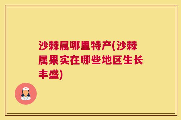 沙棘属哪里特产(沙棘属果实在哪些地区生长丰盛)