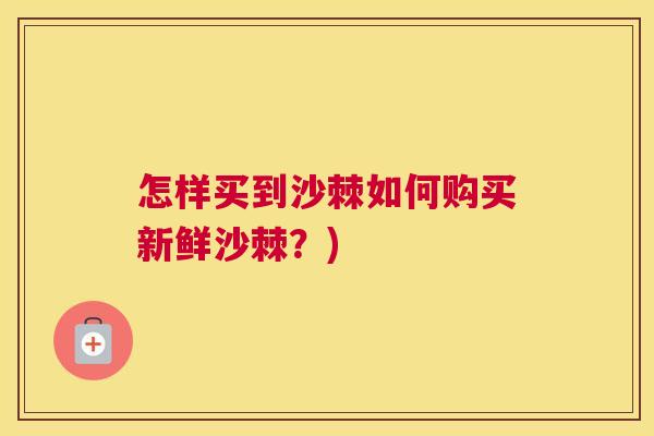 怎样买到沙棘如何购买新鲜沙棘？)