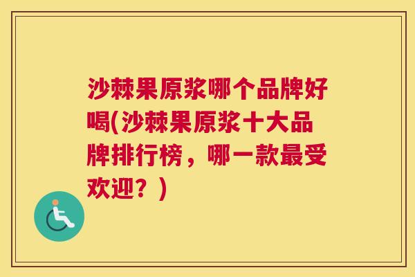 沙棘果原浆哪个品牌好喝(沙棘果原浆十大品牌排行榜，哪一款最受欢迎？)