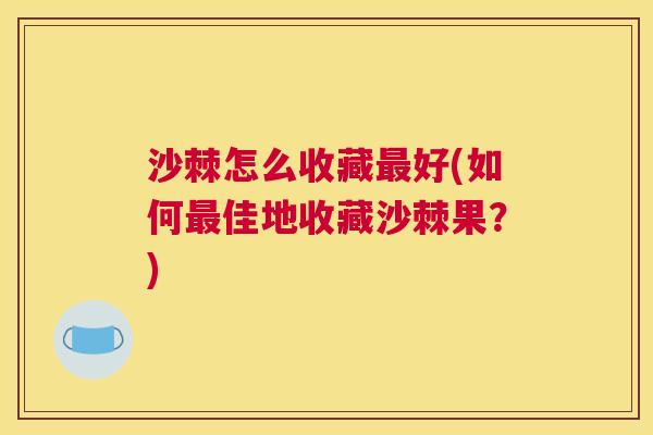 沙棘怎么收藏最好(如何最佳地收藏沙棘果？)