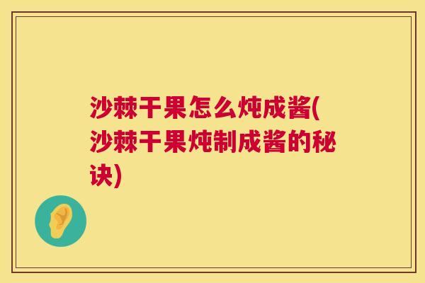 沙棘干果怎么炖成酱(沙棘干果炖制成酱的秘诀)