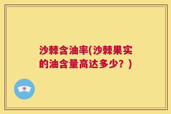 沙棘含油率(沙棘果实的油含量高达多少？)