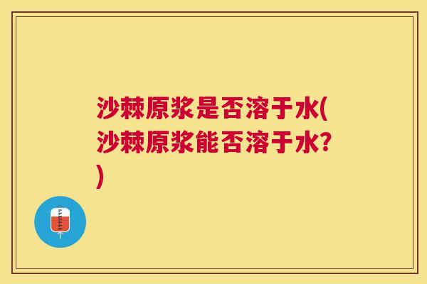 沙棘原浆是否溶于水(沙棘原浆能否溶于水？)
