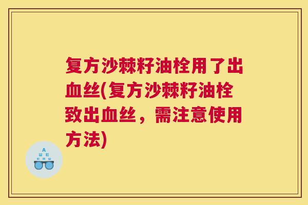 复方沙棘籽油栓用了出血丝(复方沙棘籽油栓致出血丝，需注意使用方法)