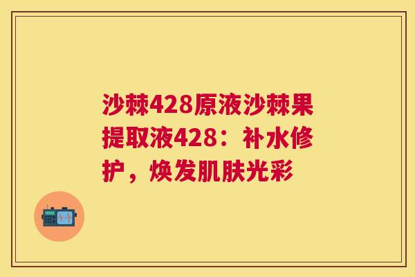 沙棘428原液沙棘果提取液428：补水修护，焕发肌肤光彩