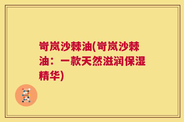 岢岚沙棘油(岢岚沙棘油：一款天然滋润保湿精华)