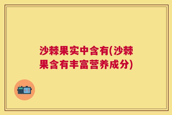 沙棘果实中含有(沙棘果含有丰富营养成分)