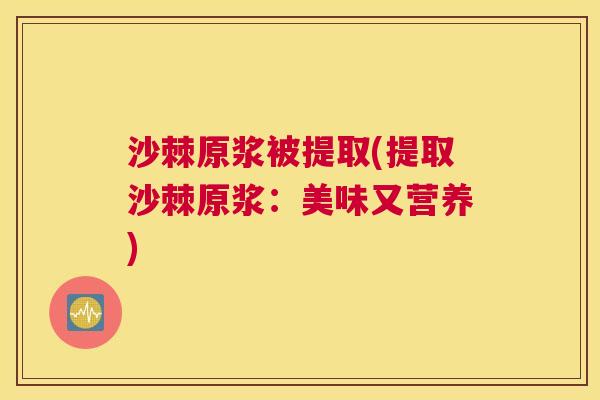 沙棘原浆被提取(提取沙棘原浆：美味又营养)