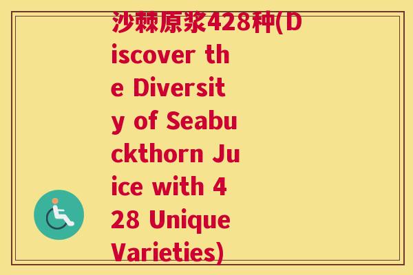 沙棘原浆428种(Discover the Diversity of Seabuckthorn Juice with 428 Unique Varieties)