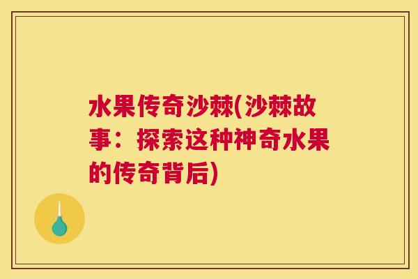 水果传奇沙棘(沙棘故事：探索这种神奇水果的传奇背后)