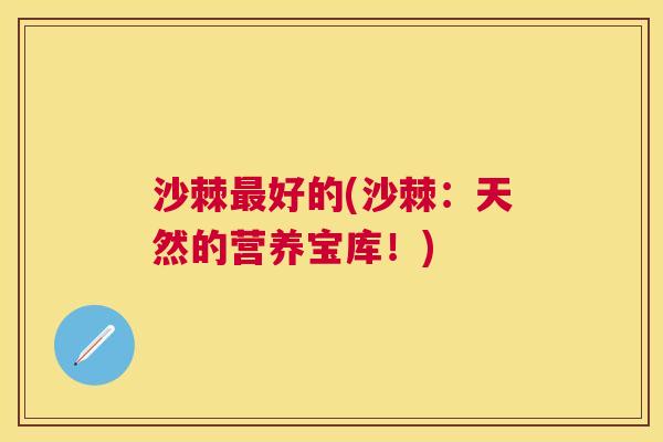 沙棘最好的(沙棘：天然的营养宝库！)