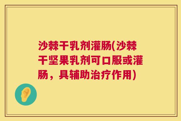 沙棘干乳剂灌肠(沙棘干坚果乳剂可口服或灌肠，具辅助治疗作用)