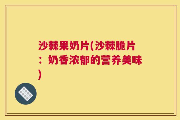 沙棘果奶片(沙棘脆片：奶香浓郁的营养美味)