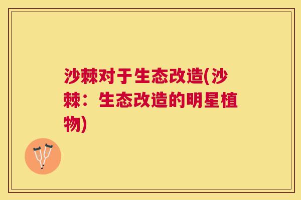 沙棘对于生态改造(沙棘：生态改造的明星植物)
