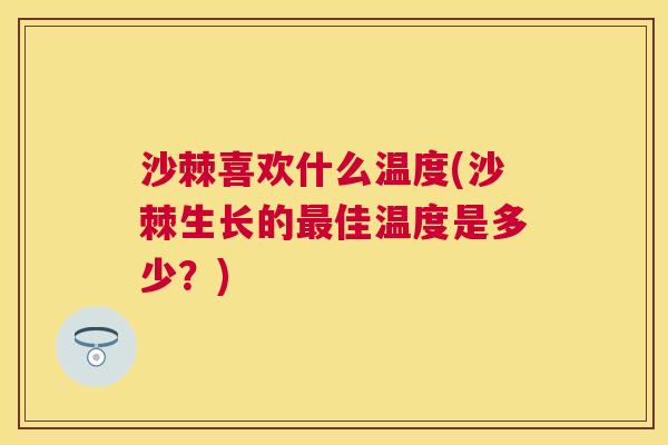 沙棘喜欢什么温度(沙棘生长的最佳温度是多少？)