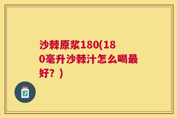 沙棘原浆180(180毫升沙棘汁怎么喝最好？)