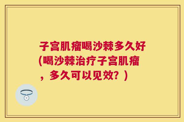 子宫肌瘤喝沙棘多久好(喝沙棘治疗子宫肌瘤，多久可以见效？)