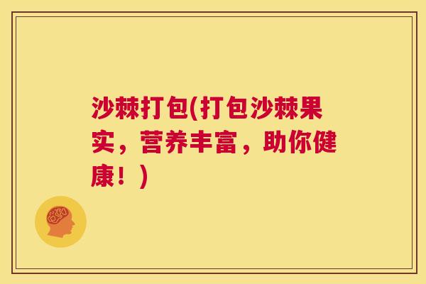 沙棘打包(打包沙棘果实，营养丰富，助你健康！)