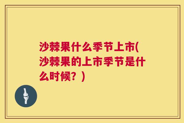 沙棘果什么季节上市(沙棘果的上市季节是什么时候？)