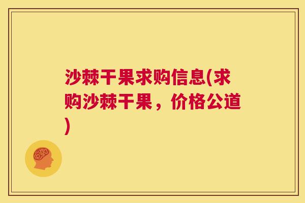 沙棘干果求购信息(求购沙棘干果，价格公道)