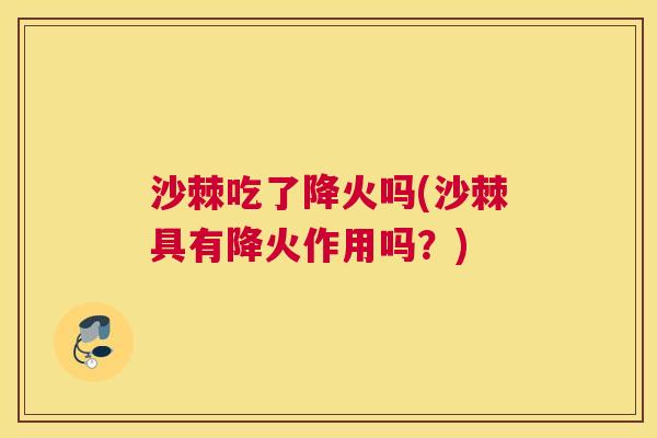 沙棘吃了降火吗(沙棘具有降火作用吗？)